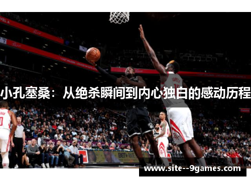 小孔塞桑:从绝杀瞬间到内心独白的感动历程 小孔塞桑:从绝杀瞬间到内心独白的感动历程
