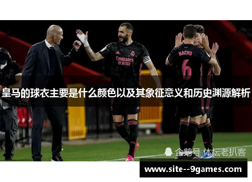 皇马的球衣主要是什么颜色以及其象征意义和历史渊源解析 皇马的球衣主要是什么颜色以及其象征意义和历史渊源解析
