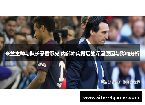 米兰主帅与队长矛盾曝光 内部冲突背后的深层原因与影响分析 米兰主帅与队长矛盾曝光 内部冲突背后的深层原因与影响分析