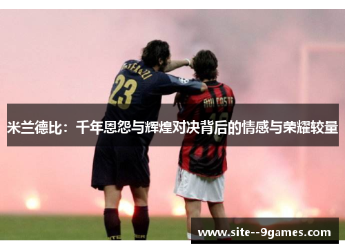 米兰德比:千年恩怨与辉煌对决背后的情感与荣耀较量 米兰德比:千年恩怨与辉煌对决背后的情感与荣耀较量