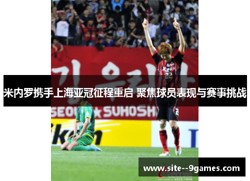 米内罗携手上海亚冠征程重启 聚焦球员表现与赛事挑战 米内罗携手上海亚冠征程重启 聚焦球员表现与赛事挑战
