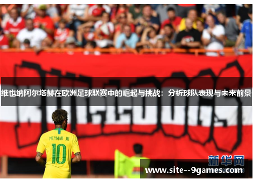 维也纳阿尔塔赫在欧洲足球联赛中的崛起与挑战:分析球队表现与未来前景 维也纳阿尔塔赫在欧洲足球联赛中的崛起与挑战:分析球队表现与未来前景