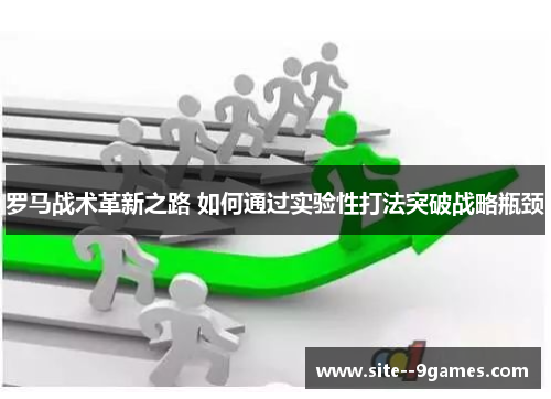 罗马战术革新之路 如何通过实验性打法突破战略瓶颈 罗马战术革新之路 如何通过实验性打法突破战略瓶颈