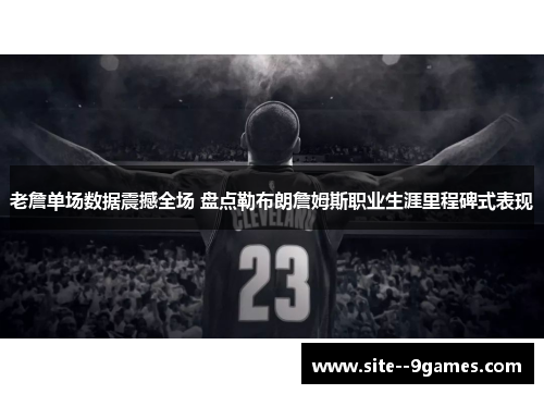 老詹单场数据震撼全场 盘点勒布朗詹姆斯职业生涯里程碑式表现