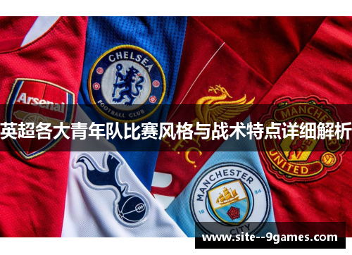 英超各大青年队比赛风格与战术特点详细解析