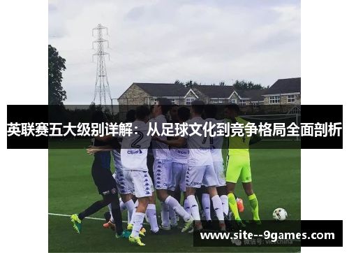 英联赛五大级别详解:从足球文化到竞争格局全面剖析 英联赛五大级别详解:从足球文化到竞争格局全面剖析