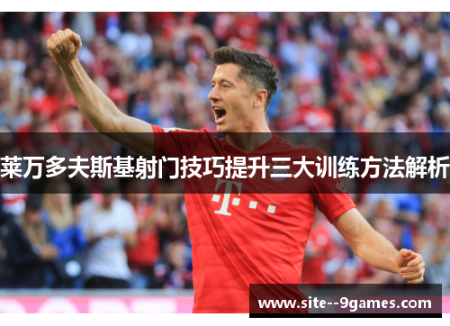 莱万多夫斯基射门技巧提升三大训练方法解析