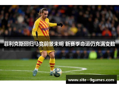 菲利克斯回归马竞前景未明 新赛季命运仍充满变数