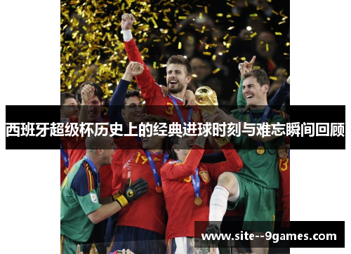 西班牙超级杯历史上的经典进球时刻与难忘瞬间回顾