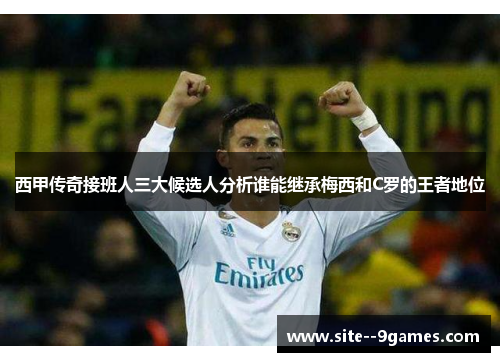 西甲传奇接班人三大候选人分析谁能继承梅西和C罗的王者地位