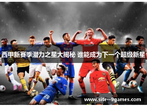 西甲新赛季潜力之星大揭秘 谁能成为下一个超级新星 西甲新赛季潜力之星大揭秘 谁能成为下一个超级新星