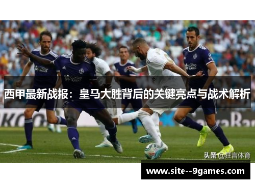 西甲最新战报：皇马大胜背后的关键亮点与战术解析