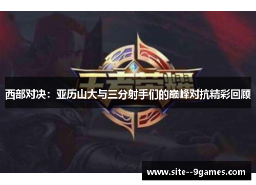 西部对决:亚历山大与三分射手们的巅峰对抗精彩回顾 西部对决:亚历山大与三分射手们的巅峰对抗精彩回顾