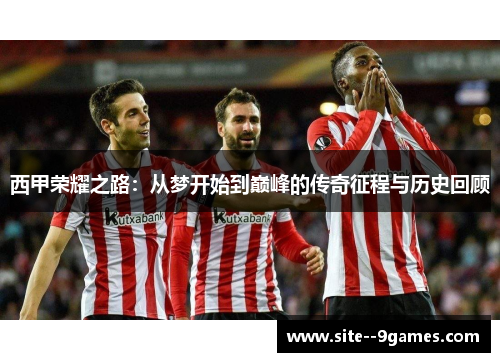 西甲荣耀之路:从梦开始到巅峰的传奇征程与历史回顾 西甲荣耀之路:从梦开始到巅峰的传奇征程与历史回顾