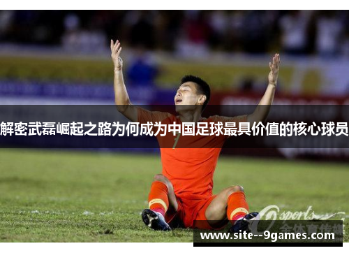 解密武磊崛起之路为何成为中国足球最具价值的核心球员 解密武磊崛起之路为何成为中国足球最具价值的核心球员