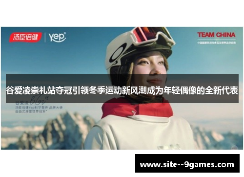 谷爱凌崇礼站夺冠引领冬季运动新风潮成为年轻偶像的全新代表