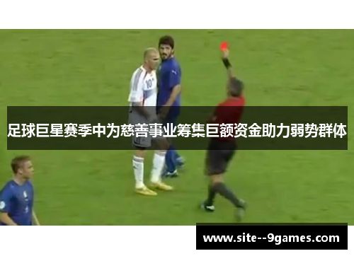 足球巨星赛季中为慈善事业筹集巨额资金助力弱势群体