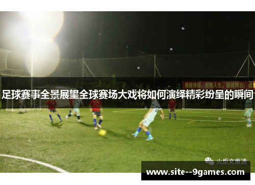足球赛事全景展望全球赛场大戏将如何演绎精彩纷呈的瞬间