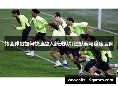 转会球员如何快速融入新球队打造默契与稳定表现