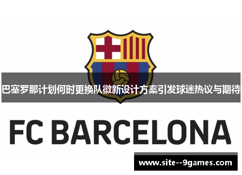巴塞罗那计划何时更换队徽新设计方案引发球迷热议与期待
