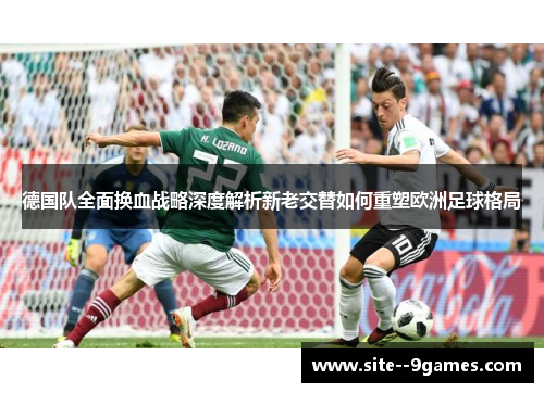 德国队全面换血战略深度解析新老交替如何重塑欧洲足球格局