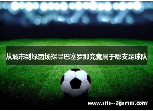 从城市到绿茵场探寻巴塞罗那究竟属于哪支足球队