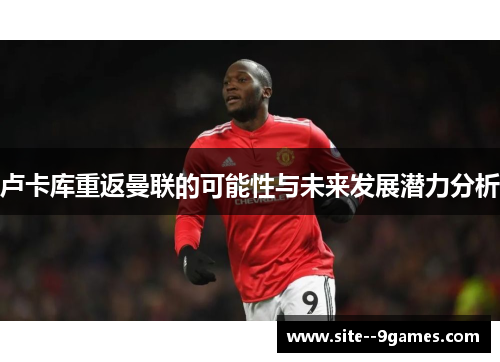 卢卡库重返曼联的可能性与未来发展潜力分析 卢卡库重返曼联的可能性与未来发展潜力分析