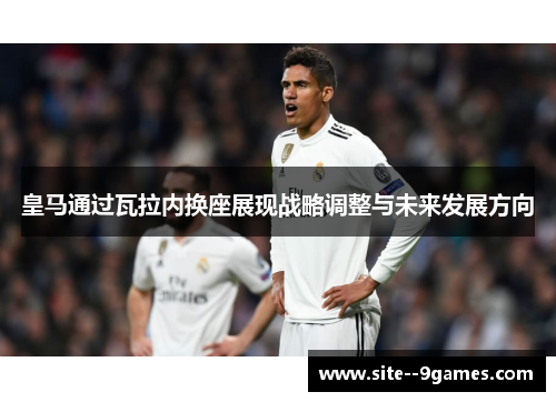 皇马通过瓦拉内换座展现战略调整与未来发展方向