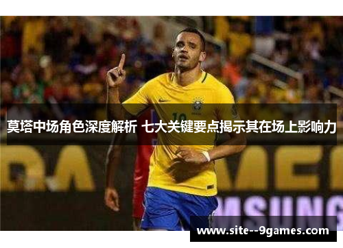 莫塔中场角色深度解析 七大关键要点揭示其在场上影响力 莫塔中场角色深度解析 七大关键要点揭示其在场上影响力