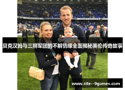 贝克汉姆与三狮军团的不解情缘全面揭秘英伦传奇故事