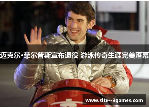 迈克尔·菲尔普斯宣布退役 游泳传奇生涯完美落幕