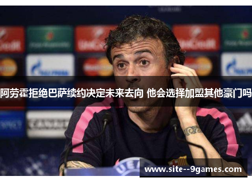 阿劳霍拒绝巴萨续约决定未来去向 他会选择加盟其他豪门吗