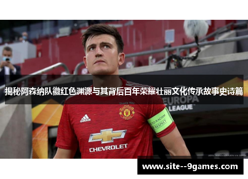 揭秘阿森纳队徽红色渊源与其背后百年荣耀壮丽文化传承故事史诗篇 揭秘阿森纳队徽红色渊源与其背后百年荣耀壮丽文化传承故事史诗篇