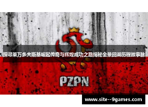 探寻莱万多夫斯基崛起传奇与辉煌成功之路揭秘全景回溯历程故事脉 探寻莱万多夫斯基崛起传奇与辉煌成功之路揭秘全景回溯历程故事脉