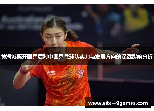黄海诚离开国乒后对中国乒乓球队实力与发展方向的深远影响分析 黄海诚离开国乒后对中国乒乓球队实力与发展方向的深远影响分析