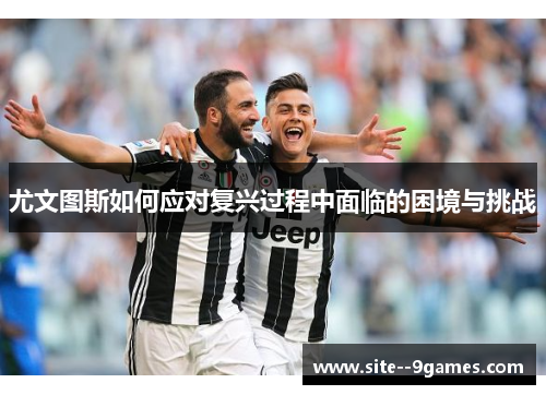 尤文图斯如何应对复兴过程中面临的困境与挑战