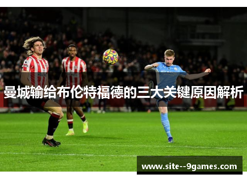 曼城输给布伦特福德的三大关键原因解析 曼城输给布伦特福德的三大关键原因解析
