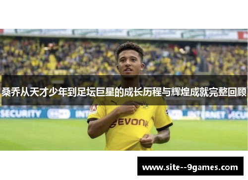 桑乔从天才少年到足坛巨星的成长历程与辉煌成就完整回顾 桑乔从天才少年到足坛巨星的成长历程与辉煌成就完整回顾