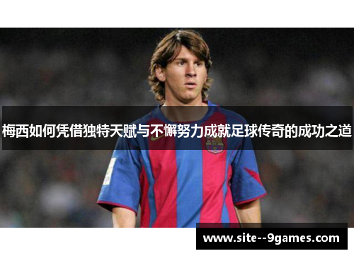 梅西如何凭借独特天赋与不懈努力成就足球传奇的成功之道