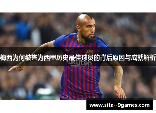 梅西为何被誉为西甲历史最佳球员的背后原因与成就解析