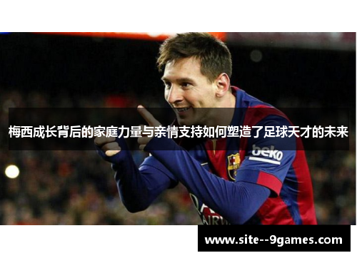 梅西成长背后的家庭力量与亲情支持如何塑造了足球天才的未来 梅西成长背后的家庭力量与亲情支持如何塑造了足球天才的未来
