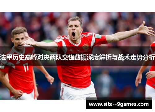 法甲历史巅峰对决两队交锋数据深度解析与战术走势分析
