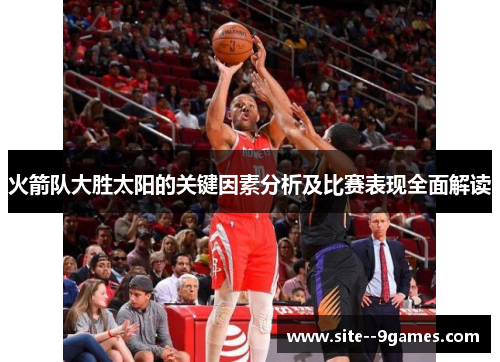 火箭队大胜太阳的关键因素分析及比赛表现全面解读