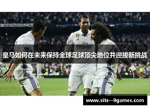 皇马如何在未来保持全球足球顶尖地位并迎接新挑战