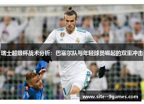 瑞士超级杯战术分析:巴塞尔队与年轻球员崛起的双重冲击 瑞士超级杯战术分析:巴塞尔队与年轻球员崛起的双重冲击