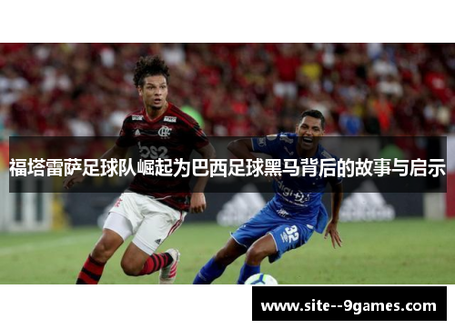 福塔雷萨足球队崛起为巴西足球黑马背后的故事与启示