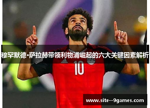 穆罕默德·萨拉赫带领利物浦崛起的六大关键因素解析