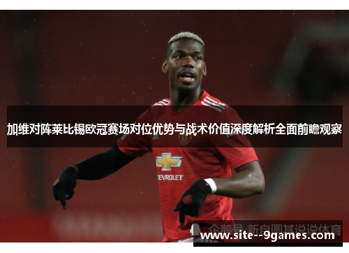 加维对阵莱比锡欧冠赛场对位优势与战术价值深度解析全面前瞻观察