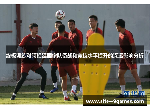 终极训练对阿根廷国家队备战和竞技水平提升的深远影响分析