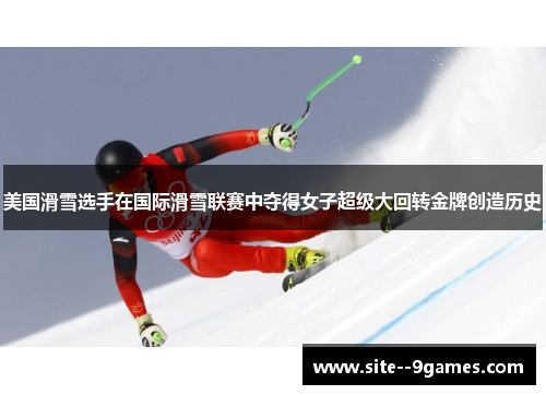 美国滑雪选手在国际滑雪联赛中夺得女子超级大回转金牌创造历史